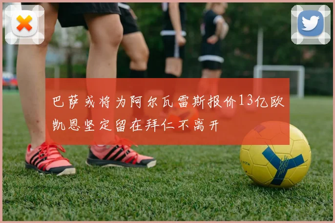 巴萨或将为阿尔瓦雷斯报价13亿欧凯恩坚定留在拜仁不离开
