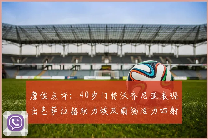 詹俊点评：40岁门将沃齐尼亚表现出色萨拉赫助力埃及前场活力四射