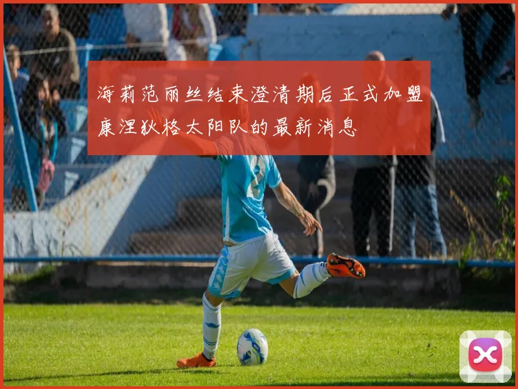 海莉范丽丝结束澄清期后正式加盟康涅狄格太阳队的最新消息