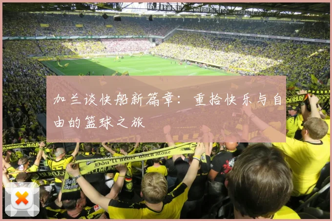 加兰谈快船新篇章：重拾快乐与自由的篮球之旅