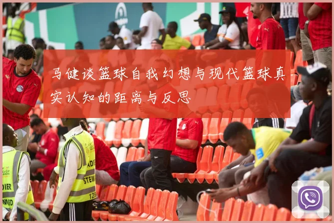 马健谈篮球自我幻想与现代篮球真实认知的距离与反思