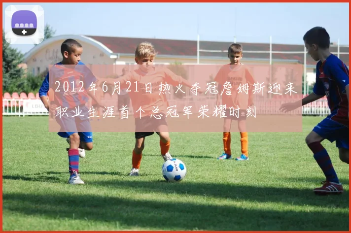 2012年6月21日热火夺冠詹姆斯迎来职业生涯首个总冠军荣耀时刻