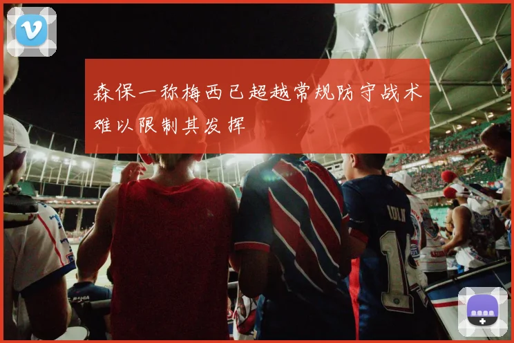 森保一称梅西已超越常规防守战术难以限制其发挥