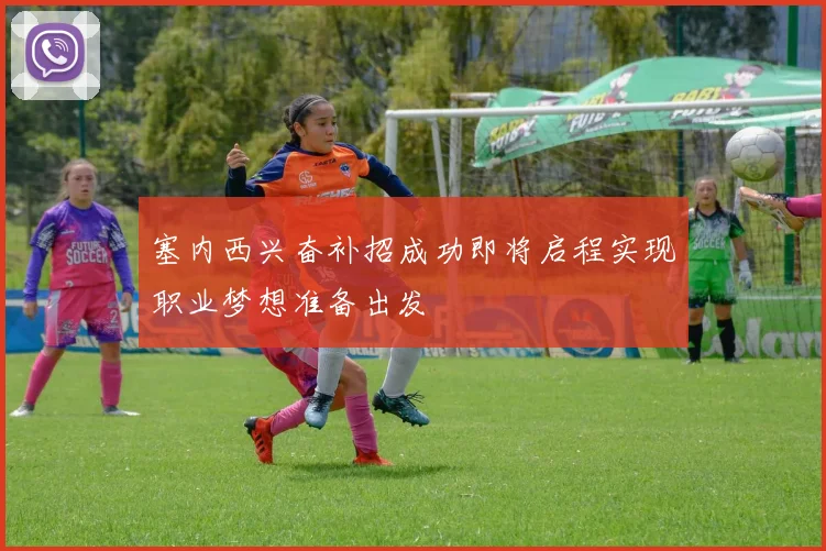 塞内西兴奋补招成功即将启程实现职业梦想准备出发
