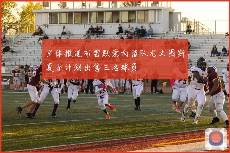 罗体报道布雷默意向留队尤文图斯夏季计划出售三名球员
