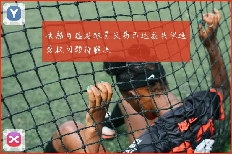快船与猛龙球员交易已达成共识选秀权问题待解决