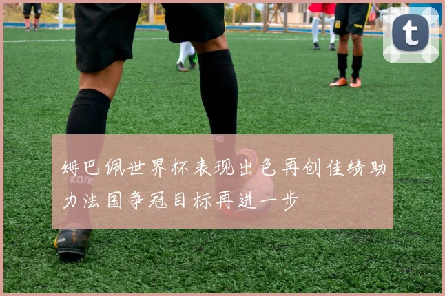 姆巴佩世界杯表现出色再创佳绩助力法国争冠目标再进一步