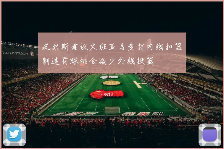 皮尔斯建议文班亚马多打内线扣篮制造罚球机会减少外线投篮