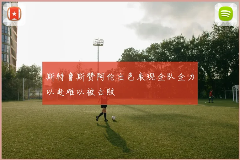 斯特鲁斯赞阿伦出色表现全队全力以赴难以被击败