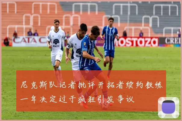 尼克斯队记者批评开拓者续约教练一年决定过于疯狂引发争议