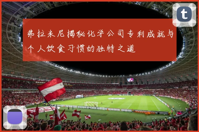 弗拉米尼揭秘化学公司专利成就与个人饮食习惯的独特之道