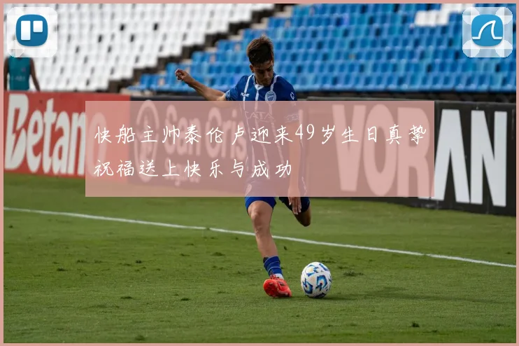 快船主帅泰伦卢迎来49岁生日真挚祝福送上快乐与成功