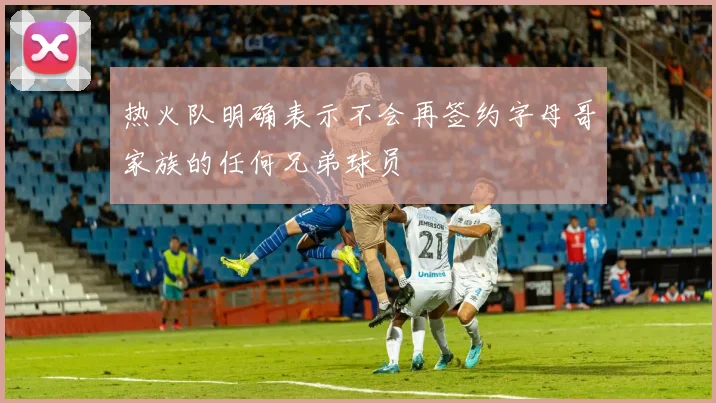 热火队明确表示不会再签约字母哥家族的任何兄弟球员