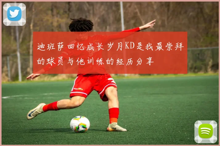 迪班萨回忆成长岁月KD是我最崇拜的球员与他训练的经历分享